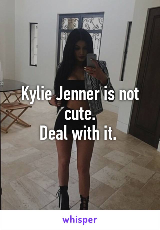 Kylie Jenner is not cute.
Deal with it. 