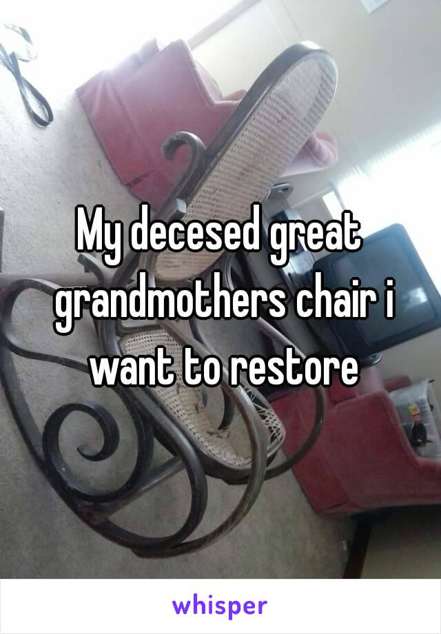 My decesed great grandmothers chair i want to restore