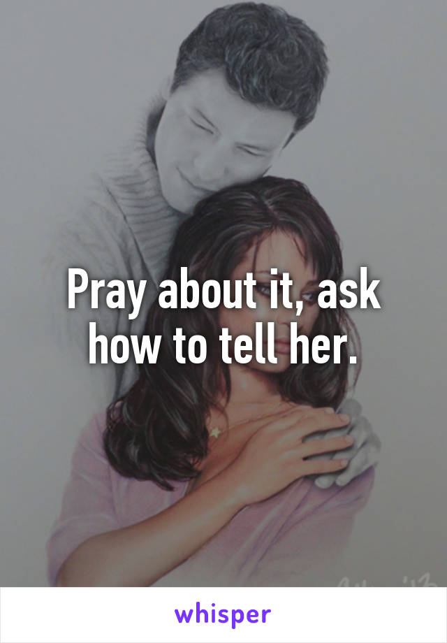 Pray about it, ask how to tell her.