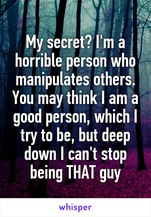 My secret? I'm a horrible person who manipulates others. You may think I am a good person, which I try to be, but deep down I can't stop being THAT guy