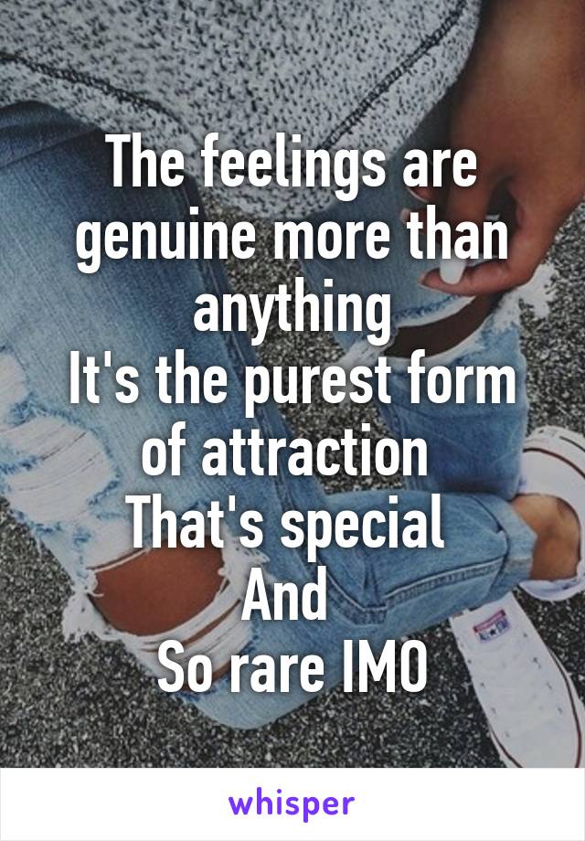 The feelings are genuine more than anything
It's the purest form of attraction 
That's special 
And 
So rare IMO