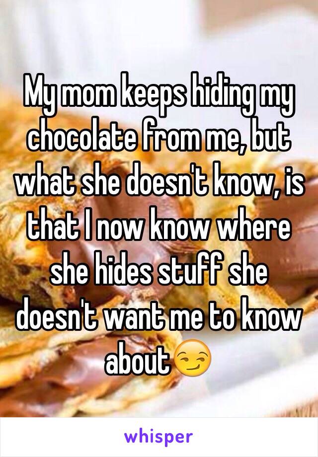 My mom keeps hiding my chocolate from me, but what she doesn't know, is that I now know where she hides stuff she doesn't want me to know about😏