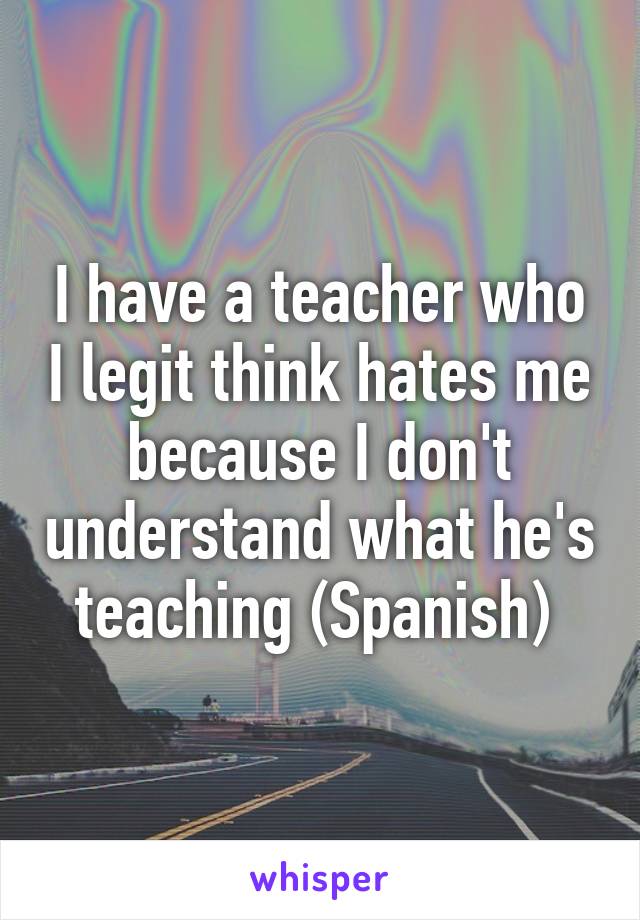 I have a teacher who I legit think hates me because I don't understand what he's teaching (Spanish) 