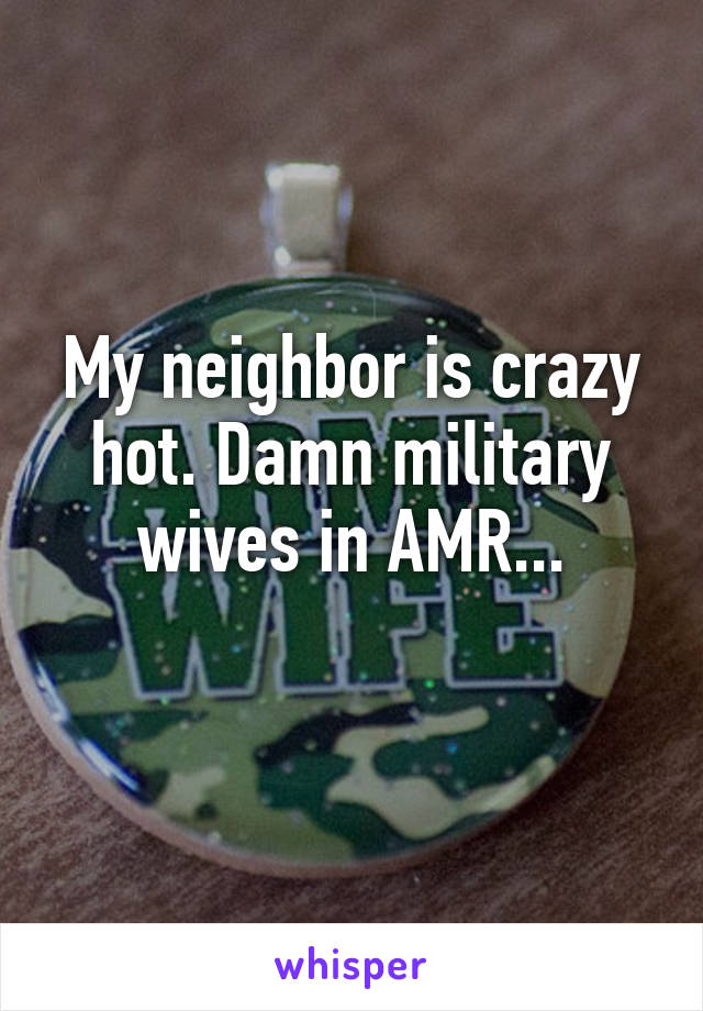 My neighbor is crazy hot. Damn military wives in AMR...
