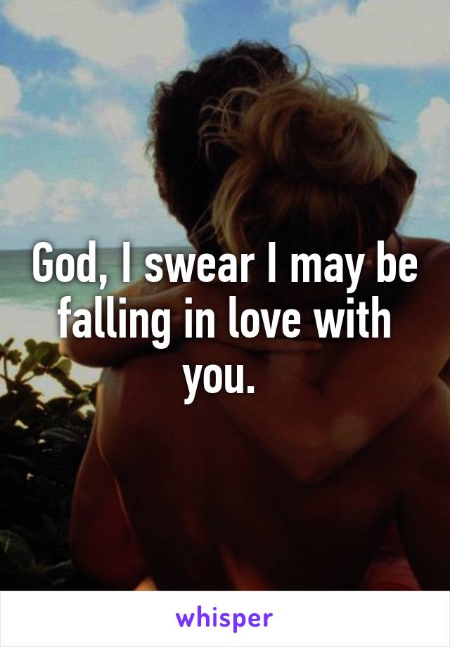 God, I swear I may be falling in love with you. 