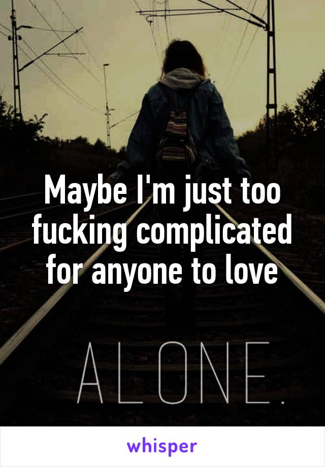 Maybe I'm just too fucking complicated for anyone to love