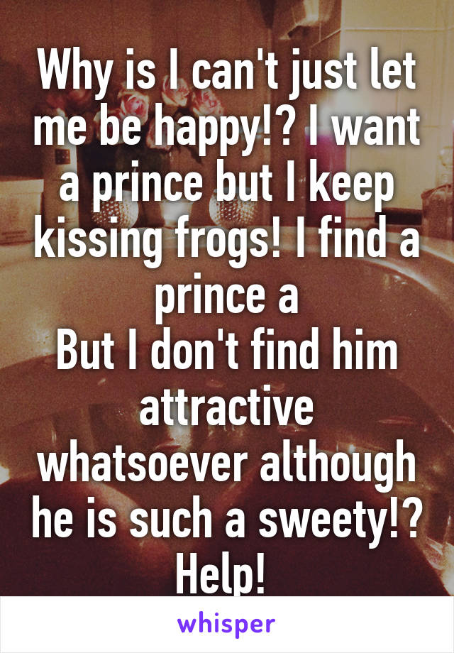 Why is I can't just let me be happy!? I want a prince but I keep kissing frogs! I find a prince a
But I don't find him attractive whatsoever although he is such a sweety!? Help! 