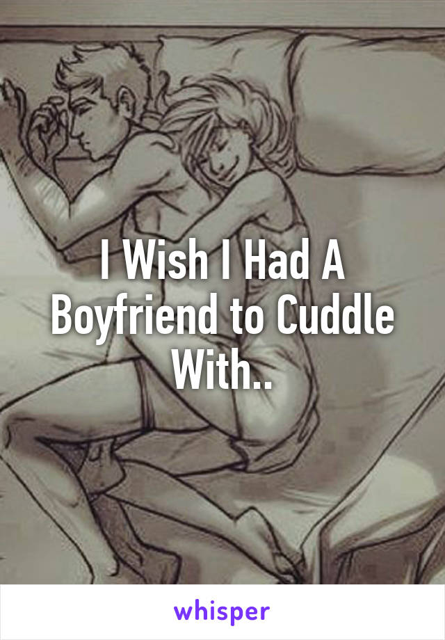 I Wish I Had A Boyfriend to Cuddle With..