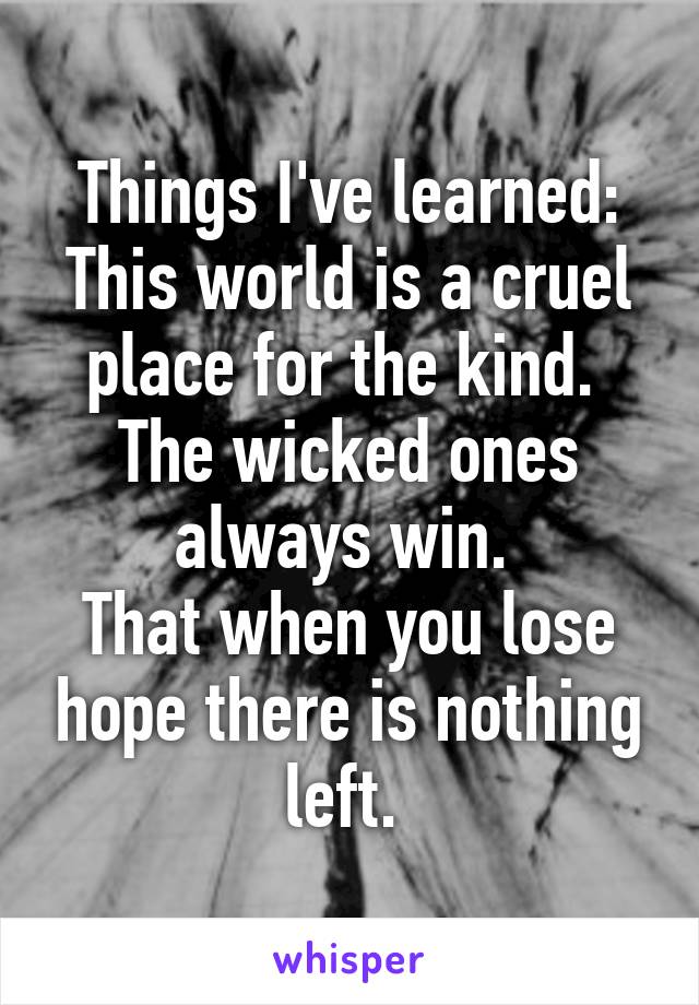 Things I've learned:
This world is a cruel place for the kind. 
The wicked ones always win. 
That when you lose hope there is nothing left. 