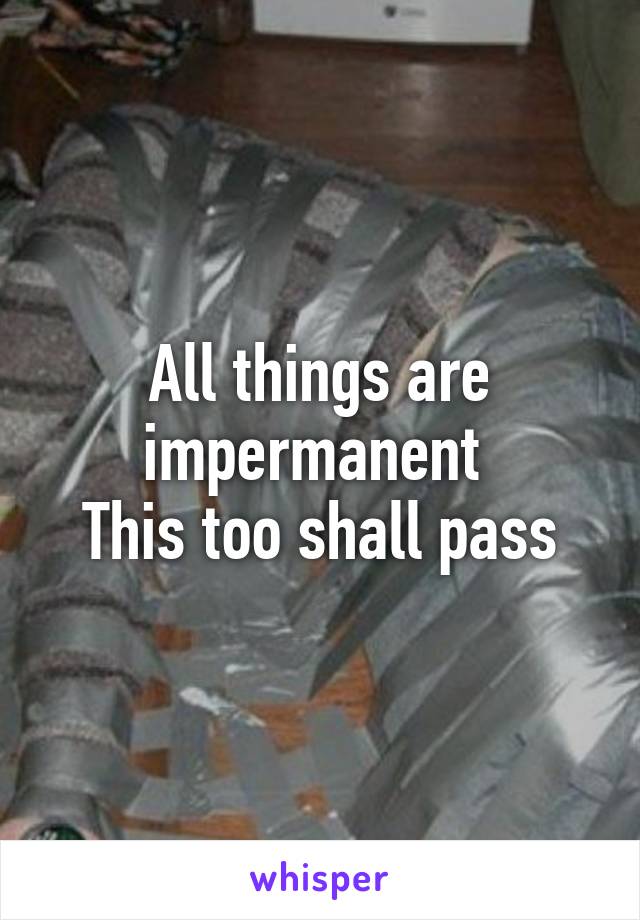 All things are impermanent 
This too shall pass