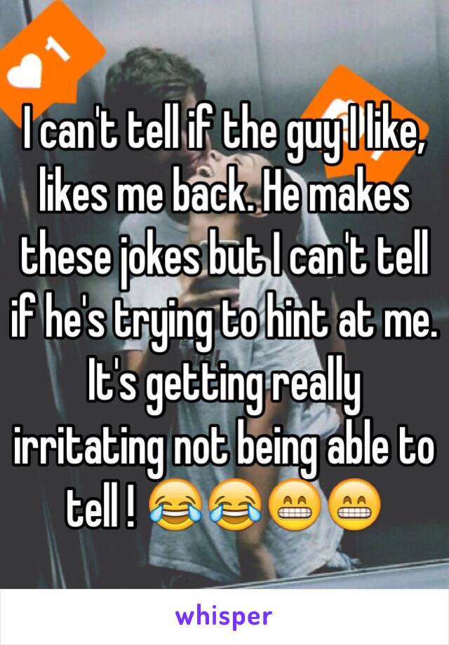 I can't tell if the guy I like, likes me back. He makes these jokes but I can't tell if he's trying to hint at me. It's getting really irritating not being able to tell ! 😂😂😁😁