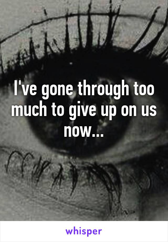 I've gone through too much to give up on us now...
