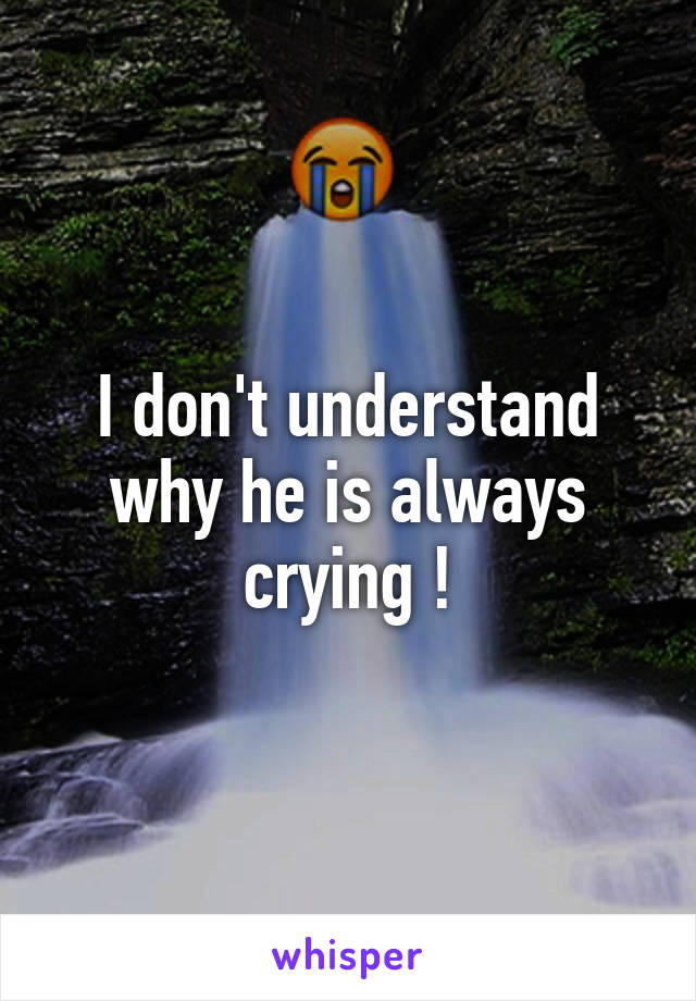 I don't understand why he is always crying !