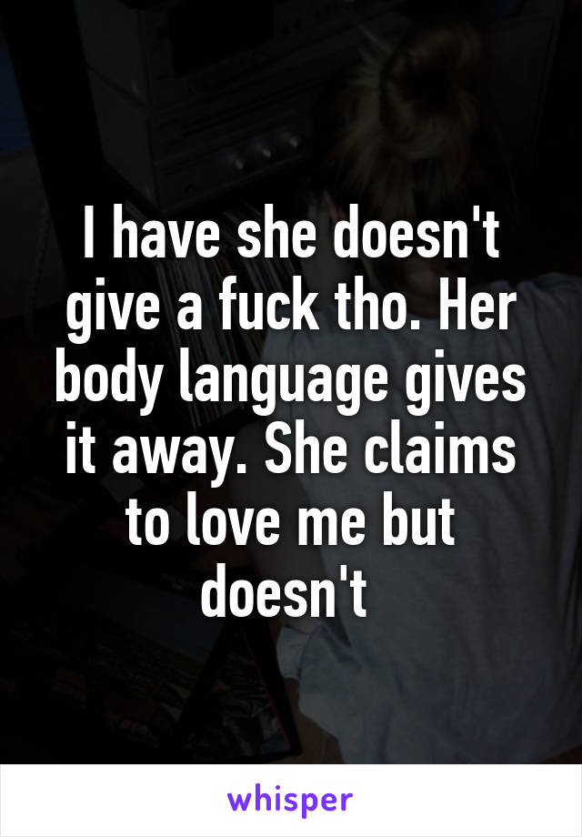 I have she doesn't give a fuck tho. Her body language gives it away. She claims to love me but doesn't 