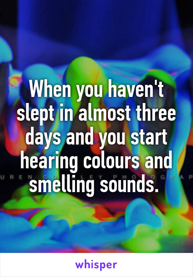 When you haven't slept in almost three days and you start hearing colours and smelling sounds. 