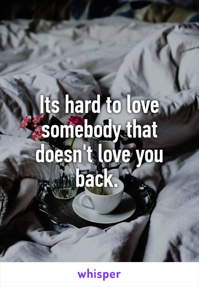 Its hard to love somebody that doesn't love you back. 