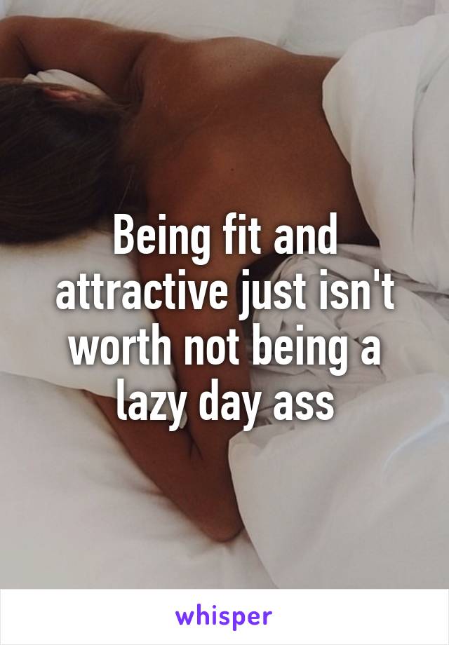 Being fit and attractive just isn't worth not being a lazy day ass