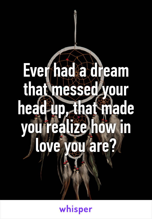 Ever had a dream that messed your head up, that made you realize how in love you are?