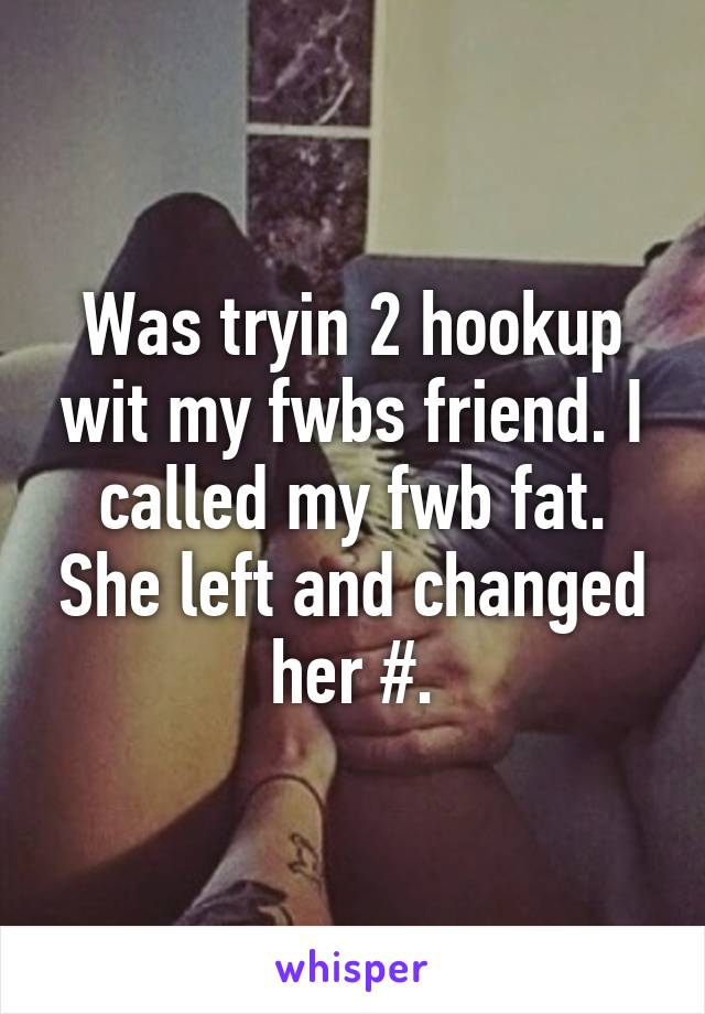 Was tryin 2 hookup wit my fwbs friend. I called my fwb fat. She left and changed her #.