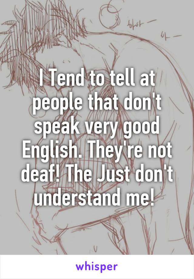 I Tend to tell at people that don't speak very good English. They're not deaf! The Just don't understand me! 