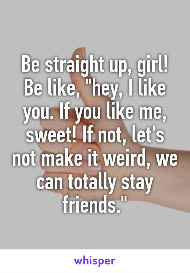 Be straight up, girl! Be like, "hey, I like you. If you like me, sweet! If not, let's not make it weird, we can totally stay friends."