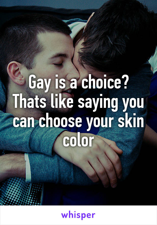 Gay is a choice? Thats like saying you can choose your skin color