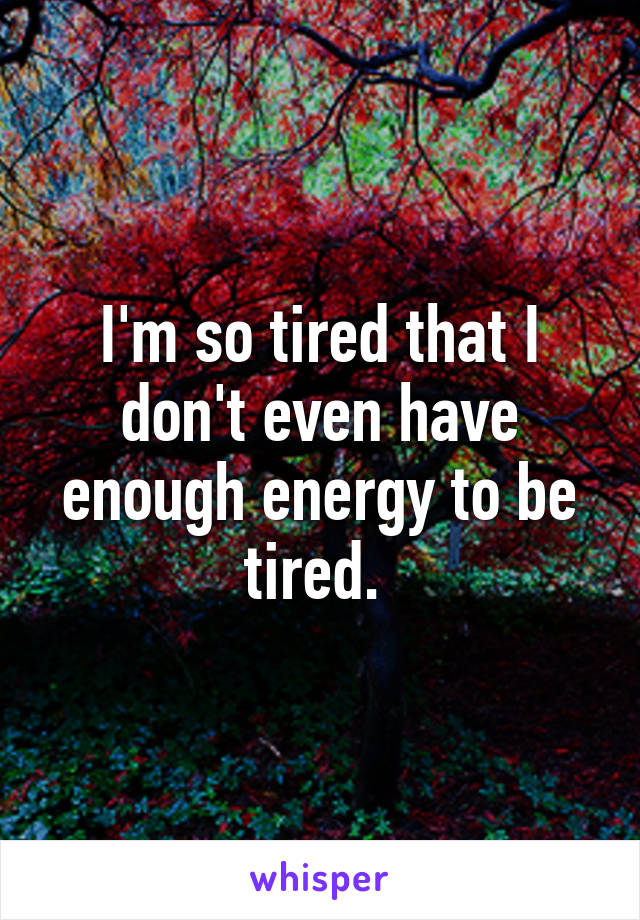 I'm so tired that I don't even have enough energy to be tired. 