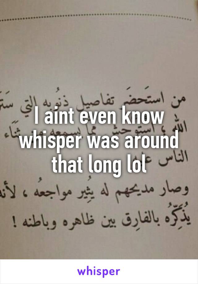 I aint even know whisper was around that long lol