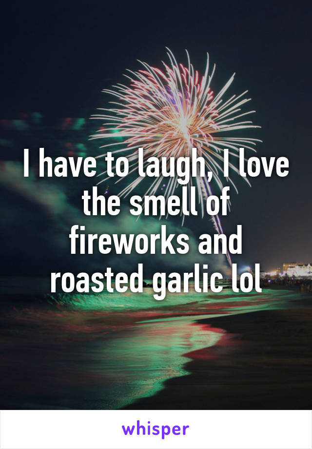 I have to laugh, I love the smell of fireworks and roasted garlic lol