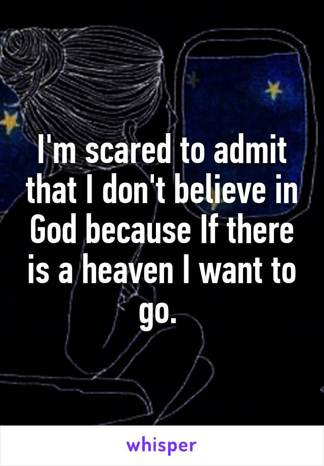 I'm scared to admit that I don't believe in God because If there is a heaven I want to go. 