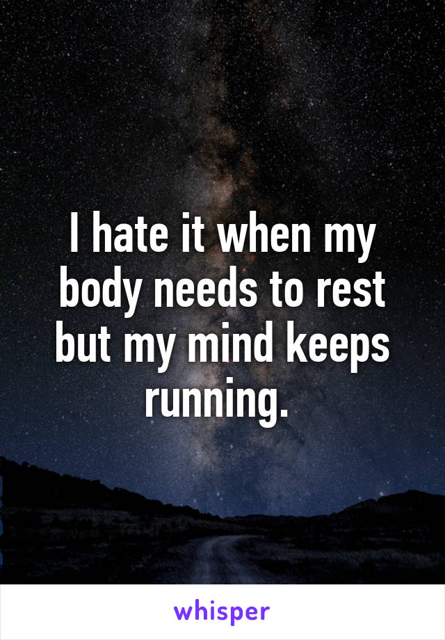 I hate it when my body needs to rest but my mind keeps running. 