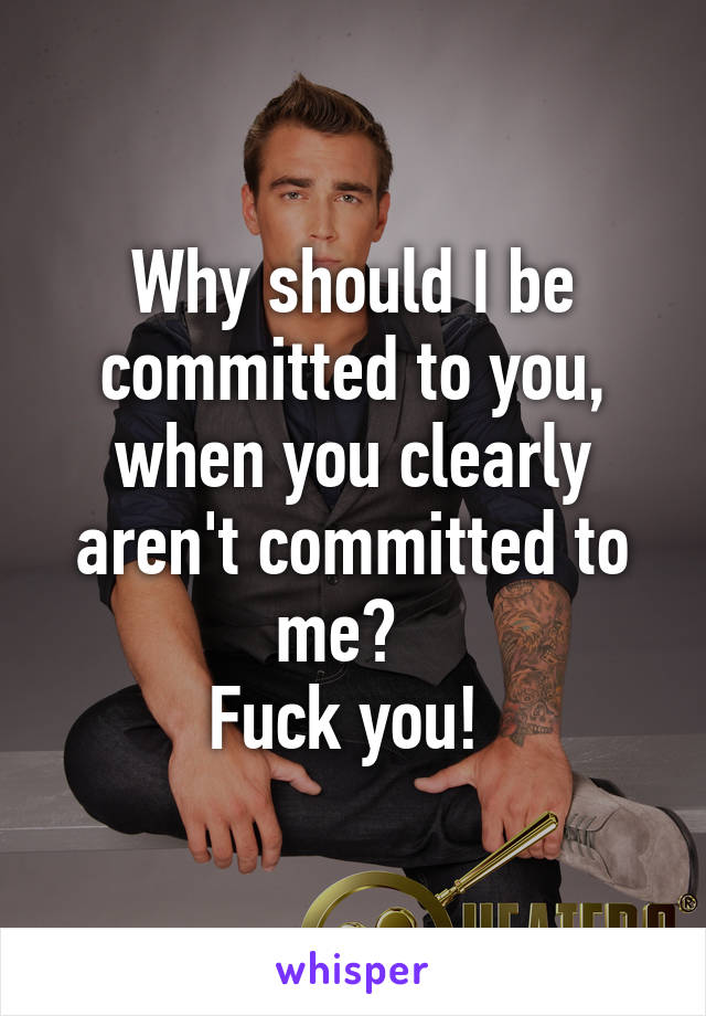 Why should I be committed to you, when you clearly aren't committed to me?  
Fuck you! 