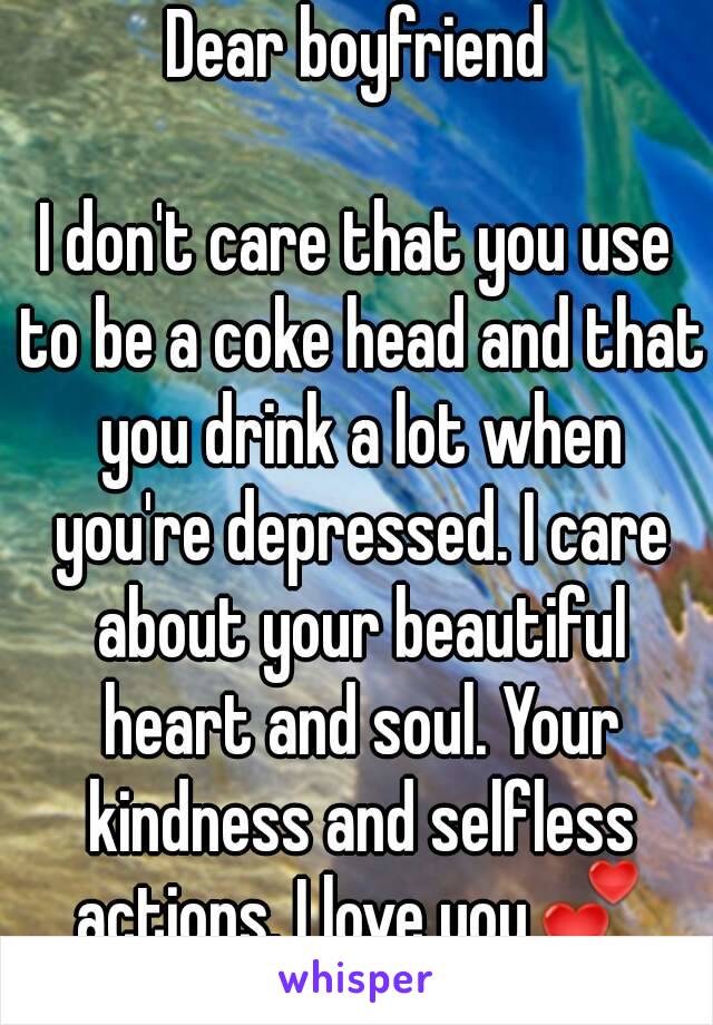 Dear boyfriend

I don't care that you use to be a coke head and that you drink a lot when you're depressed. I care about your beautiful heart and soul. Your kindness and selfless actions. I love you💕