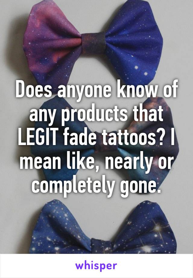 Does anyone know of any products that LEGIT fade tattoos? I mean like, nearly or completely gone.