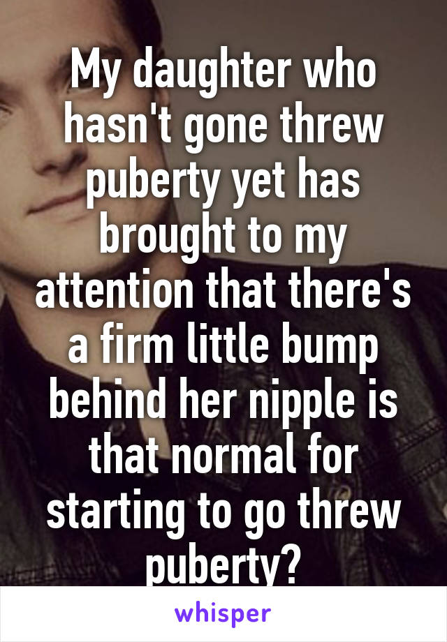 My daughter who hasn't gone threw puberty yet has brought to my attention that there's a firm little bump behind her nipple is that normal for starting to go threw puberty?