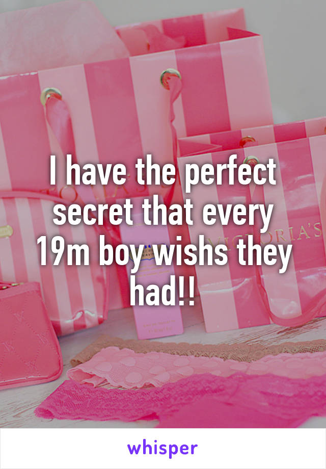 I have the perfect secret that every 19m boy wishs they had!!