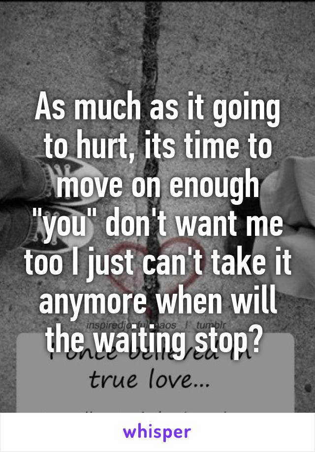 As much as it going to hurt, its time to move on enough "you" don't want me too I just can't take it anymore when will the waiting stop? 