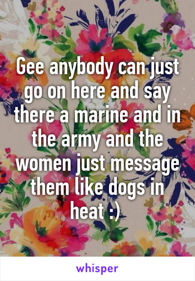 Gee anybody can just go on here and say there a marine and in the army and the women just message them like dogs in heat :) 