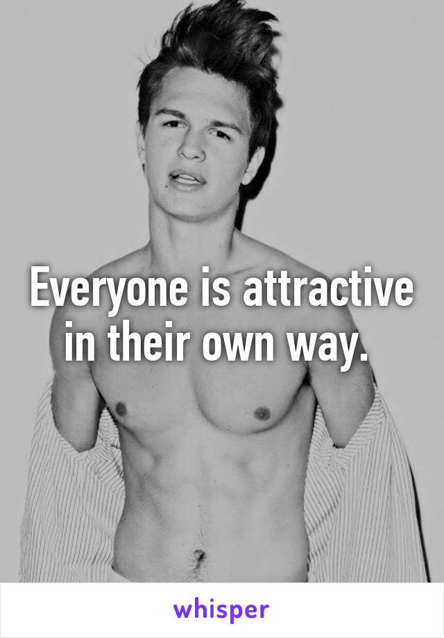 Everyone is attractive in their own way. 