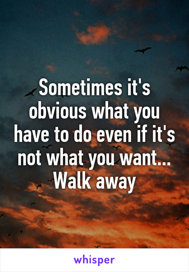 Sometimes it's obvious what you have to do even if it's not what you want... Walk away