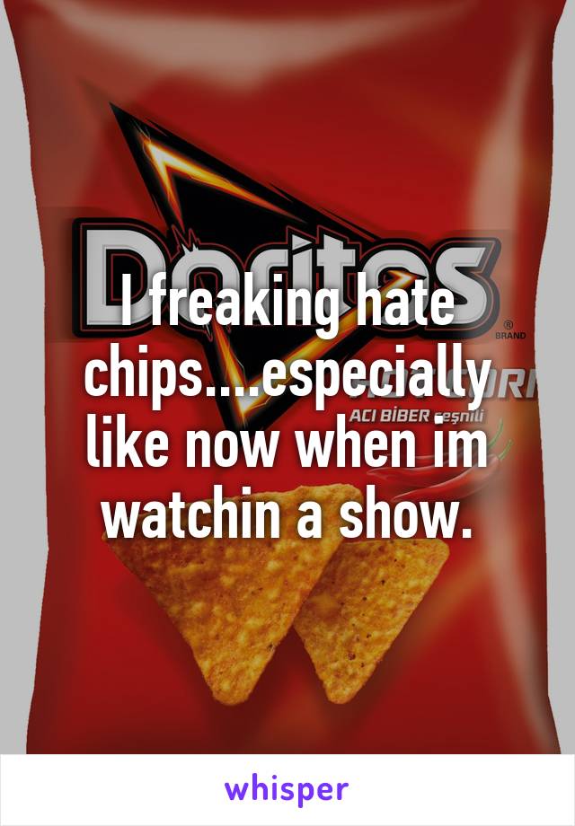 I freaking hate chips....especially like now when im watchin a show.