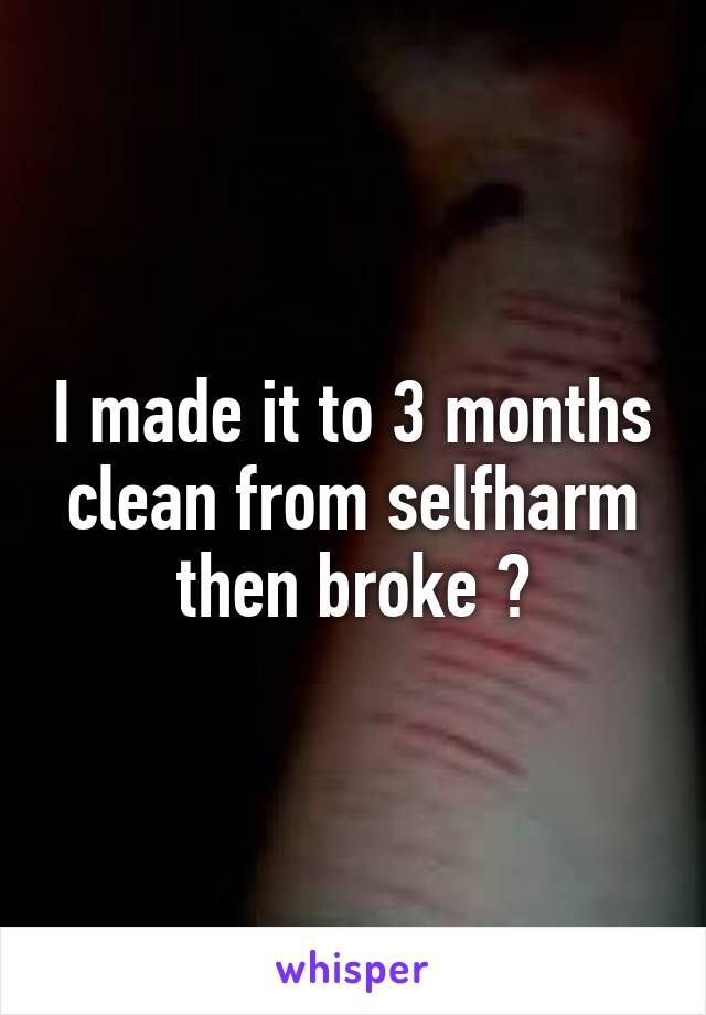 I made it to 3 months clean from selfharm then broke 😓