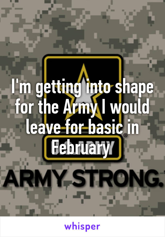 I'm getting into shape for the Army I would leave for basic in February 