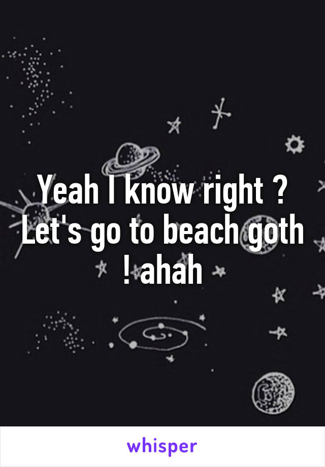 Yeah I know right ? Let's go to beach goth ! ahah