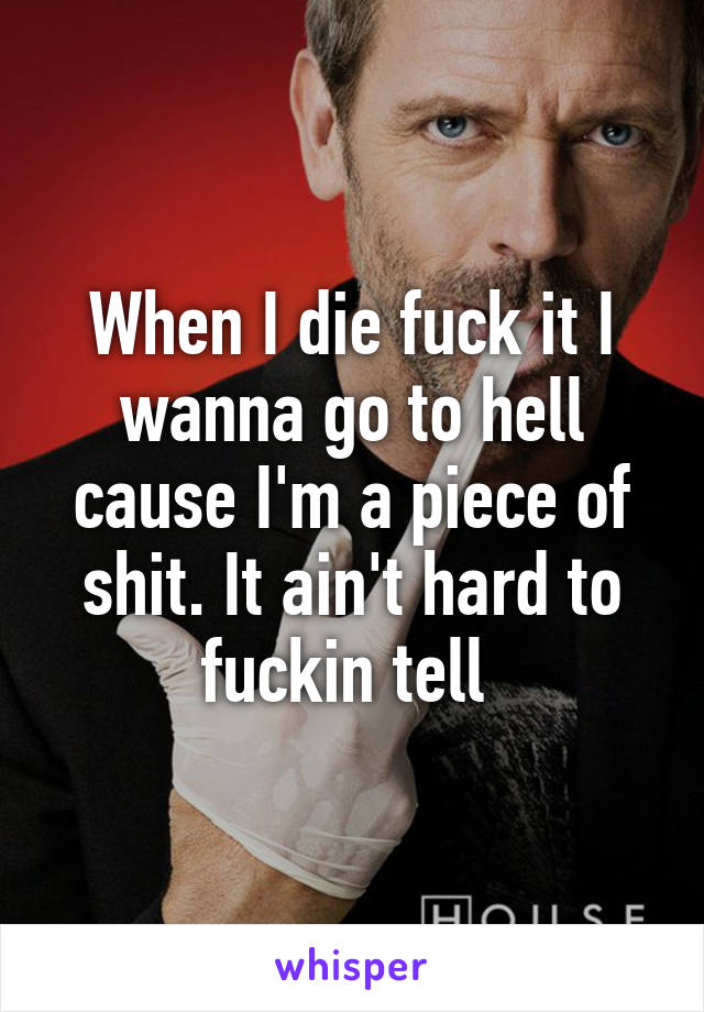 When I die fuck it I wanna go to hell cause I'm a piece of shit. It ain't hard to fuckin tell 