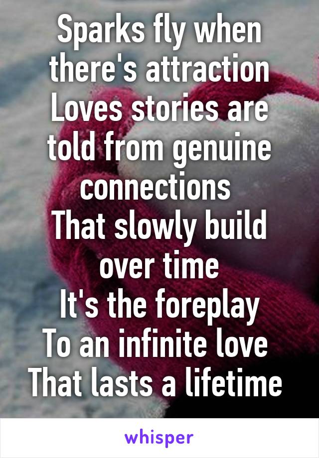 Sparks fly when there's attraction
Loves stories are told from genuine connections 
That slowly build over time
It's the foreplay
To an infinite love 
That lasts a lifetime  