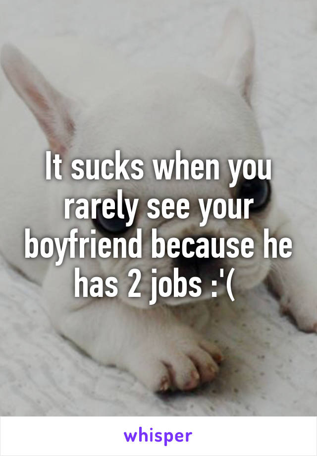 It sucks when you rarely see your boyfriend because he has 2 jobs :'( 