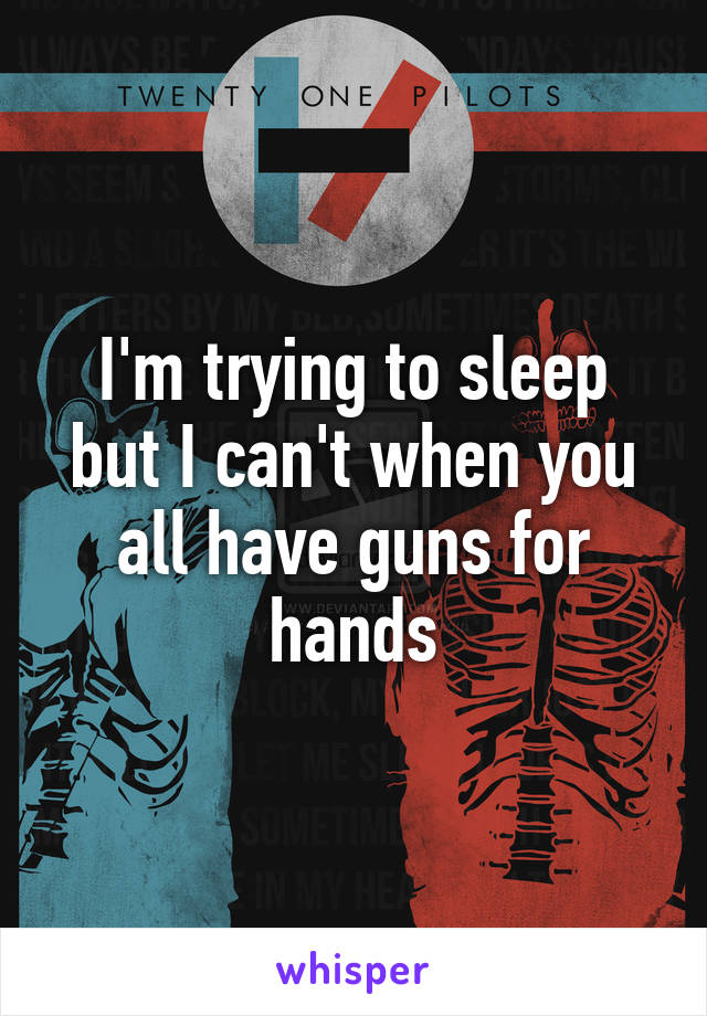 I'm trying to sleep but I can't when you all have guns for hands