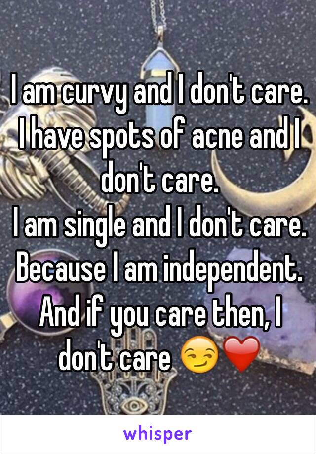 I am curvy and I don't care.
I have spots of acne and I don't care.
I am single and I don't care.
Because I am independent.
And if you care then, I don't care 😏❤️