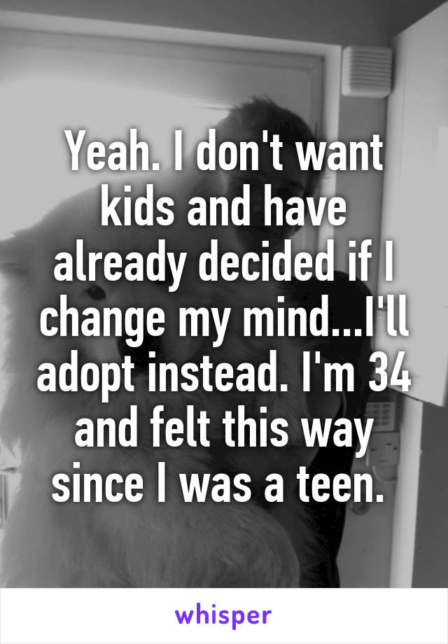 Yeah. I don't want kids and have already decided if I change my mind...I'll adopt instead. I'm 34 and felt this way since I was a teen. 